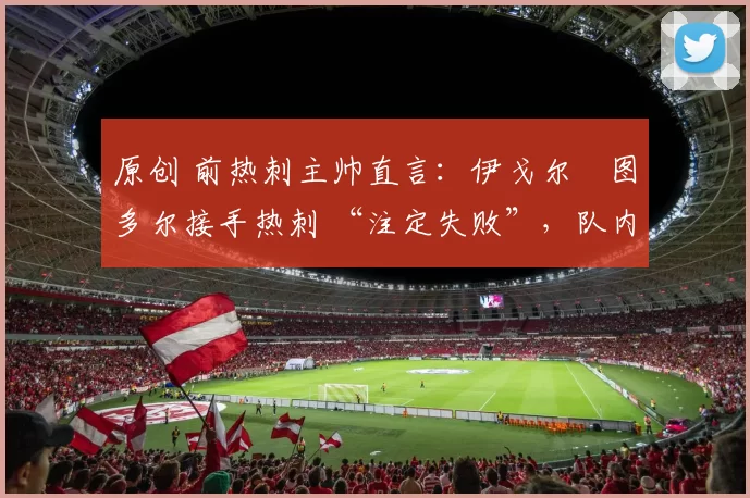 原创 前热刺主帅直言：伊戈尔・图多尔接手热刺 “注定失败”，队内氛围 “ toxic 至极”