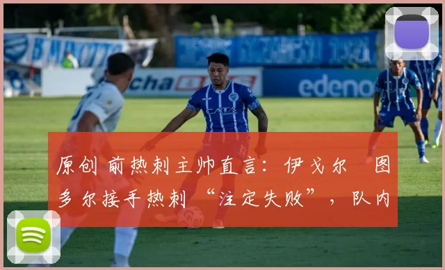 原创 前热刺主帅直言:伊戈尔・图多尔接手热刺 “注定失败”,队内氛围 “ toxic 至极”
