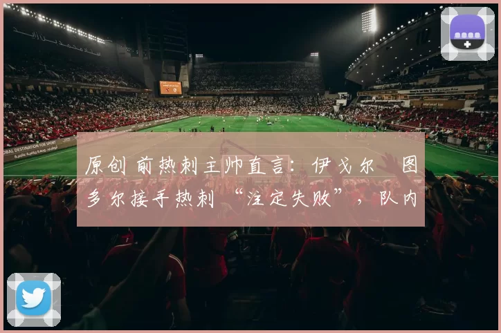 原创 前热刺主帅直言：伊戈尔・图多尔接手热刺 “注定失败”，队内氛围 “ toxic 至极”