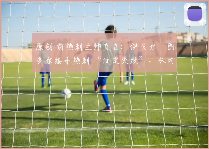 原创 前热刺主帅直言：伊戈尔・图多尔接手热刺 “注定失败”，队内氛围 “ toxic 至极”