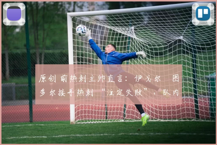 原创 前热刺主帅直言:伊戈尔・图多尔接手热刺 “注定失败”,队内氛围 “ toxic 至极”