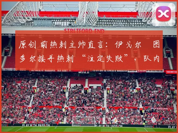 原创 前热刺主帅直言:伊戈尔・图多尔接手热刺 “注定失败”,队内氛围 “ toxic 至极”