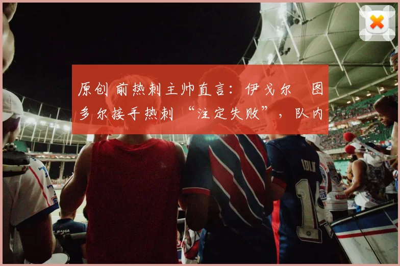 原创 前热刺主帅直言：伊戈尔・图多尔接手热刺 “注定失败”，队内氛围 “ toxic 至极”