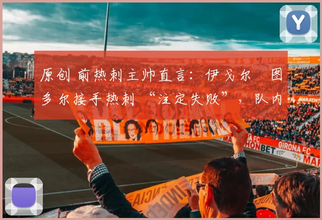 原创 前热刺主帅直言：伊戈尔・图多尔接手热刺 “注定失败”，队内氛围 “ toxic 至极”