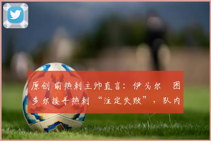 原创 前热刺主帅直言：伊戈尔・图多尔接手热刺 “注定失败”，队内氛围 “ toxic 至极”