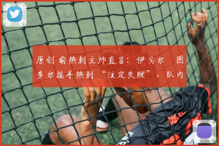 原创 前热刺主帅直言：伊戈尔・图多尔接手热刺 “注定失败”，队内氛围 “ toxic 至极”