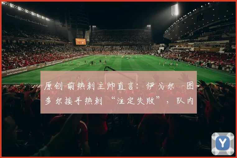 原创 前热刺主帅直言:伊戈尔・图多尔接手热刺 “注定失败”,队内氛围 “ toxic 至极”