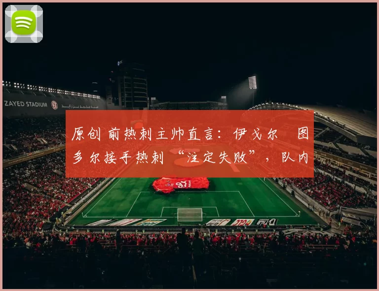 原创 前热刺主帅直言：伊戈尔・图多尔接手热刺 “注定失败”，队内氛围 “ toxic 至极”