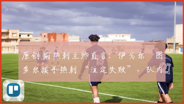 原创 前热刺主帅直言：伊戈尔・图多尔接手热刺 “注定失败”，队内氛围 “ toxic 至极”