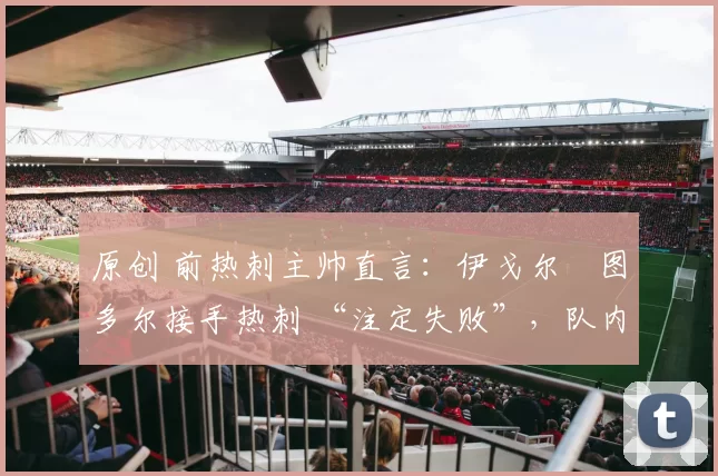 原创 前热刺主帅直言:伊戈尔・图多尔接手热刺 “注定失败”,队内氛围 “ toxic 至极”