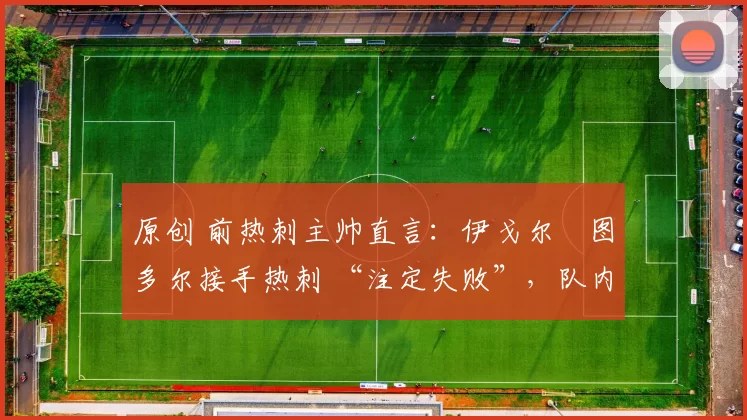 原创 前热刺主帅直言：伊戈尔・图多尔接手热刺 “注定失败”，队内氛围 “ toxic 至极”