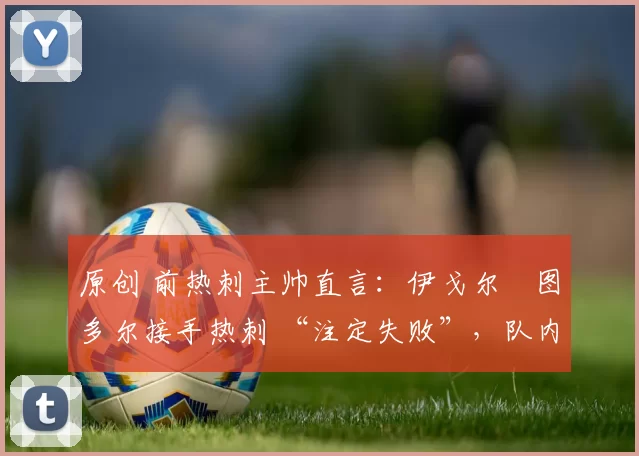 原创 前热刺主帅直言：伊戈尔・图多尔接手热刺 “注定失败”，队内氛围 “ toxic 至极”