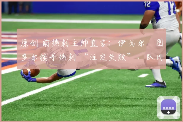 原创 前热刺主帅直言：伊戈尔・图多尔接手热刺 “注定失败”，队内氛围 “ toxic 至极”