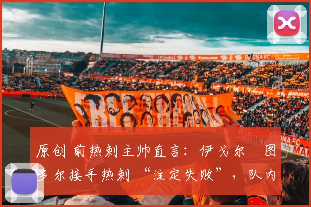 原创 前热刺主帅直言：伊戈尔・图多尔接手热刺 “注定失败”，队内氛围 “ toxic 至极”