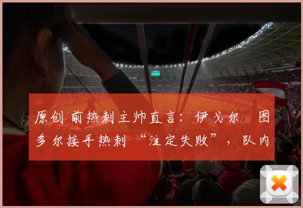 原创 前热刺主帅直言:伊戈尔・图多尔接手热刺 “注定失败”,队内氛围 “ toxic 至极”