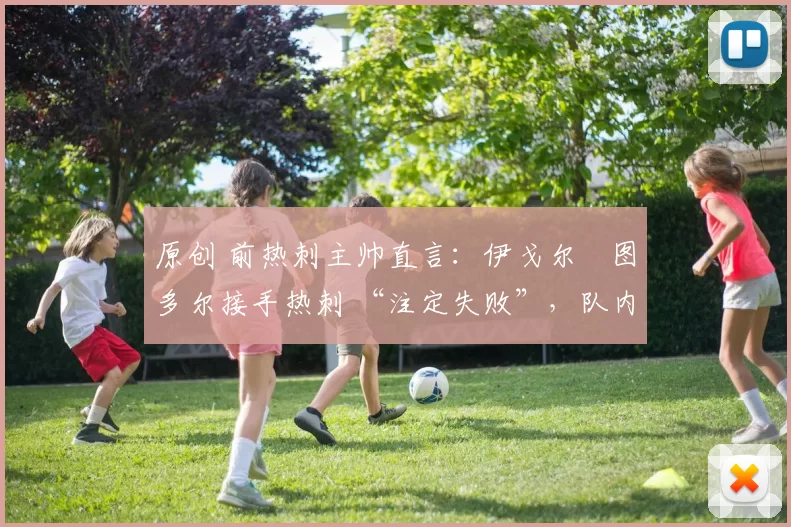 原创 前热刺主帅直言：伊戈尔・图多尔接手热刺 “注定失败”，队内氛围 “ toxic 至极”