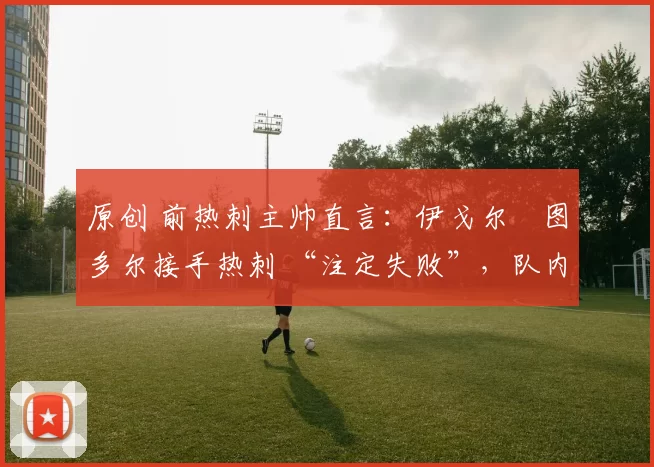 原创 前热刺主帅直言：伊戈尔・图多尔接手热刺 “注定失败”，队内氛围 “ toxic 至极”