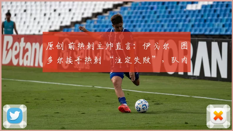 原创 前热刺主帅直言:伊戈尔・图多尔接手热刺 “注定失败”,队内氛围 “ toxic 至极”