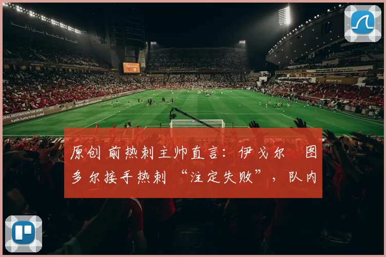 原创 前热刺主帅直言：伊戈尔・图多尔接手热刺 “注定失败”，队内氛围 “ toxic 至极”