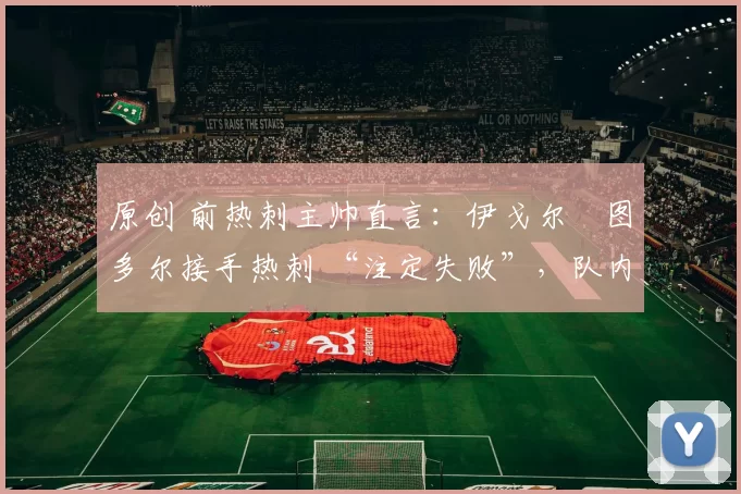 原创 前热刺主帅直言:伊戈尔・图多尔接手热刺 “注定失败”,队内氛围 “ toxic 至极”