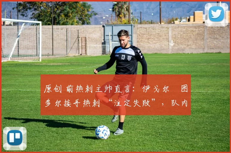 原创 前热刺主帅直言:伊戈尔・图多尔接手热刺 “注定失败”,队内氛围 “ toxic 至极”