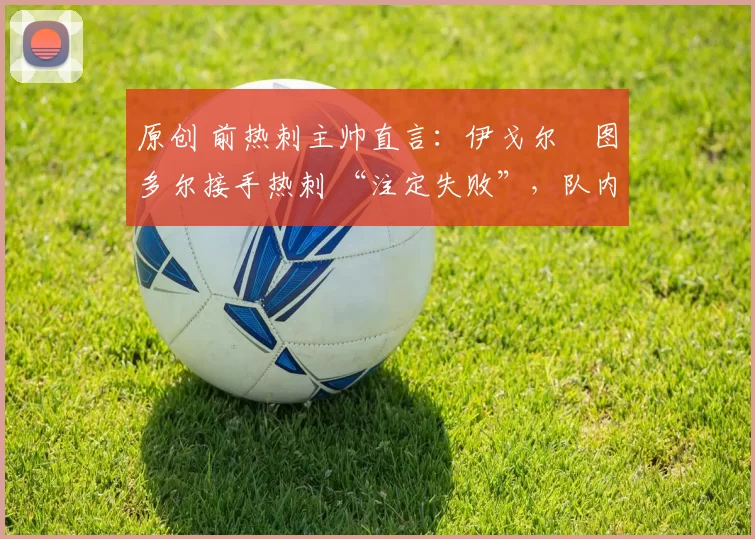 原创 前热刺主帅直言：伊戈尔・图多尔接手热刺 “注定失败”，队内氛围 “ toxic 至极”