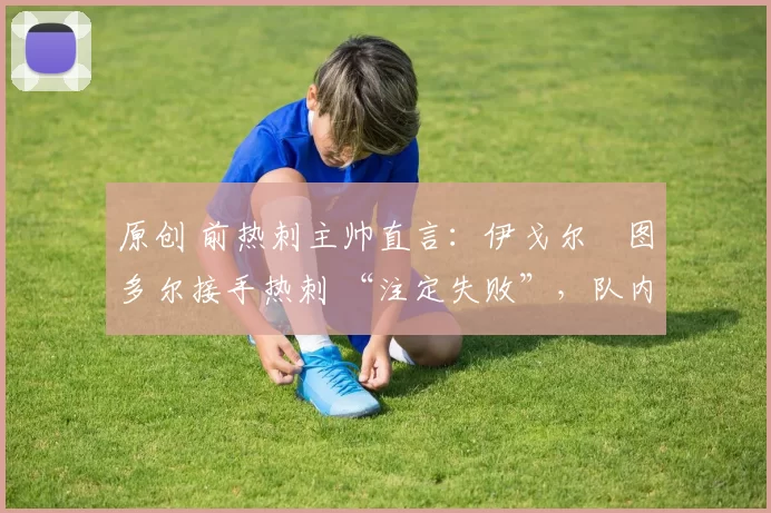 原创 前热刺主帅直言：伊戈尔・图多尔接手热刺 “注定失败”，队内氛围 “ toxic 至极”