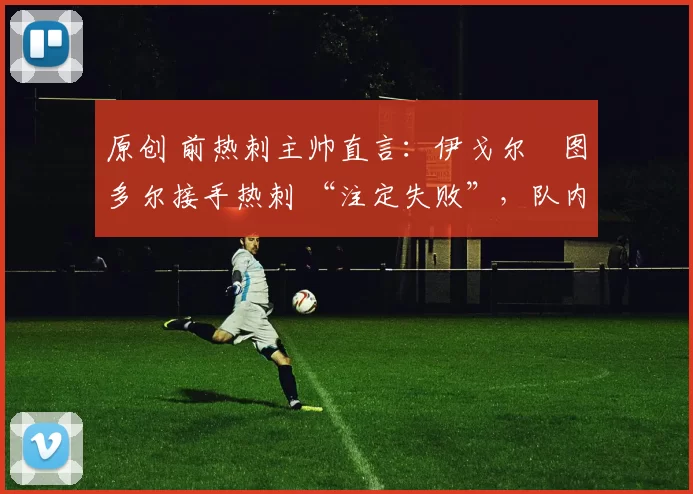 原创 前热刺主帅直言：伊戈尔・图多尔接手热刺 “注定失败”，队内氛围 “ toxic 至极”