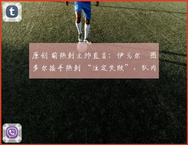 原创 前热刺主帅直言：伊戈尔・图多尔接手热刺 “注定失败”，队内氛围 “ toxic 至极”