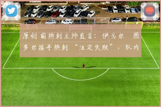 原创 前热刺主帅直言：伊戈尔・图多尔接手热刺 “注定失败”，队内氛围 “ toxic 至极”