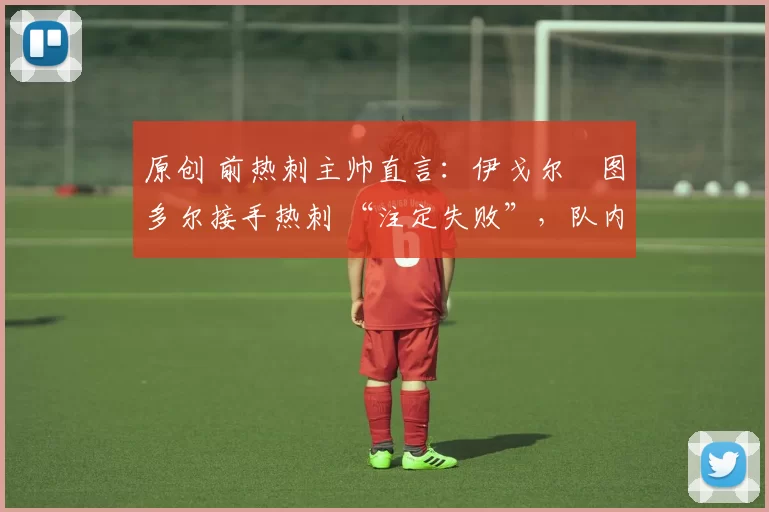 原创 前热刺主帅直言：伊戈尔・图多尔接手热刺 “注定失败”，队内氛围 “ toxic 至极”
