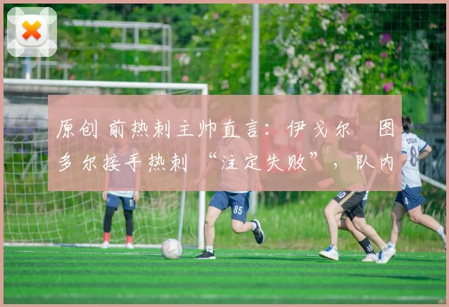 原创 前热刺主帅直言：伊戈尔・图多尔接手热刺 “注定失败”，队内氛围 “ toxic 至极”