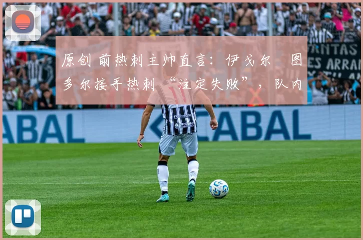 原创 前热刺主帅直言:伊戈尔・图多尔接手热刺 “注定失败”,队内氛围 “ toxic 至极”