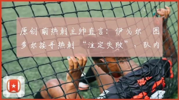 原创 前热刺主帅直言：伊戈尔・图多尔接手热刺 “注定失败”，队内氛围 “ toxic 至极”