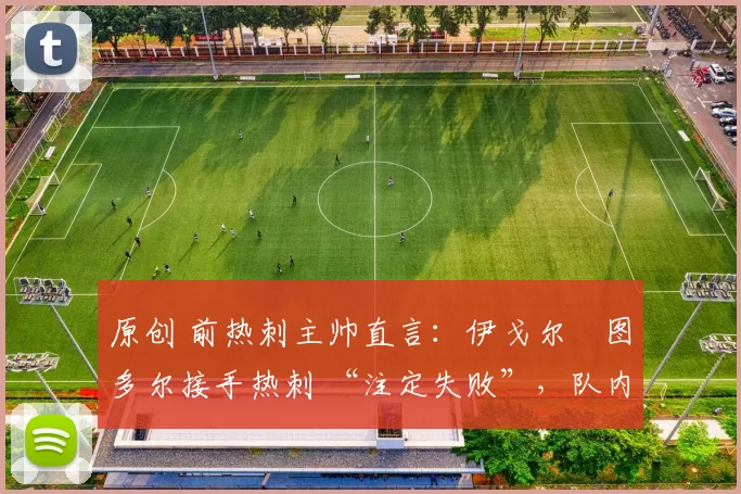 原创 前热刺主帅直言：伊戈尔・图多尔接手热刺 “注定失败”，队内氛围 “ toxic 至极”