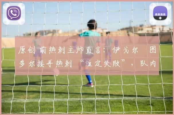 原创 前热刺主帅直言:伊戈尔・图多尔接手热刺 “注定失败”,队内氛围 “ toxic 至极”
