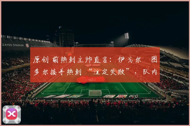 原创 前热刺主帅直言：伊戈尔・图多尔接手热刺 “注定失败”，队内氛围 “ toxic 至极”