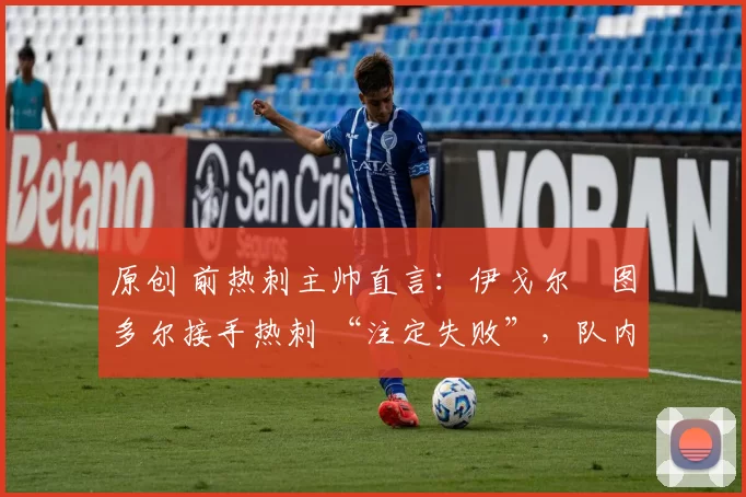 原创 前热刺主帅直言:伊戈尔・图多尔接手热刺 “注定失败”,队内氛围 “ toxic 至极”