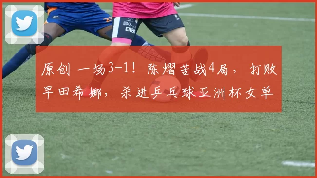 原创 一场3-1！陈熠苦战4局，打败早田希娜，杀进乒乓球亚洲杯女单8强