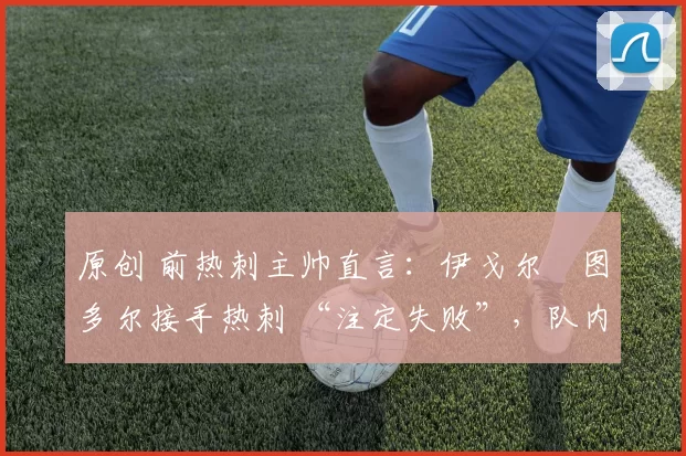 原创 前热刺主帅直言:伊戈尔・图多尔接手热刺 “注定失败”,队内氛围 “ toxic 至极”