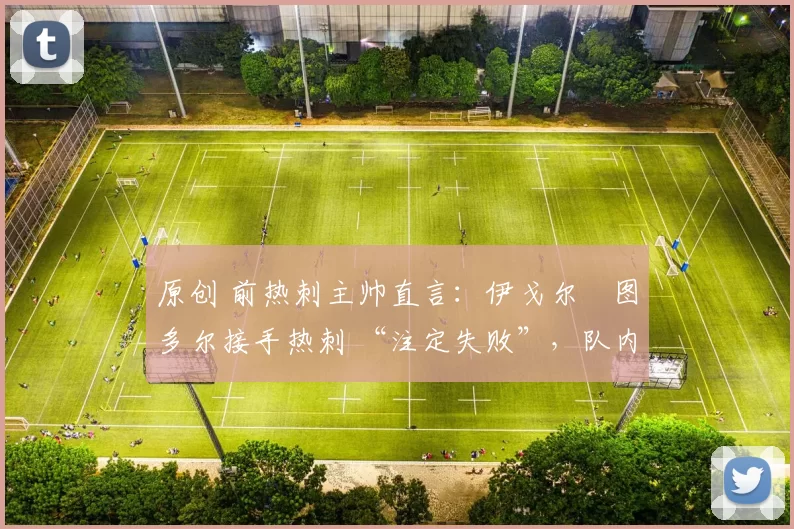 原创 前热刺主帅直言：伊戈尔・图多尔接手热刺 “注定失败”，队内氛围 “ toxic 至极”