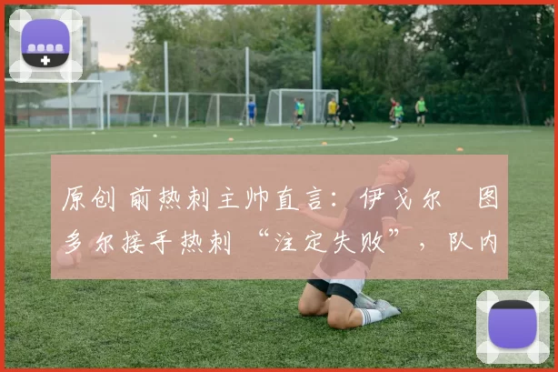 原创 前热刺主帅直言：伊戈尔・图多尔接手热刺 “注定失败”，队内氛围 “ toxic 至极”