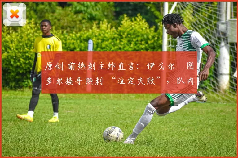 原创 前热刺主帅直言:伊戈尔・图多尔接手热刺 “注定失败”,队内氛围 “ toxic 至极”