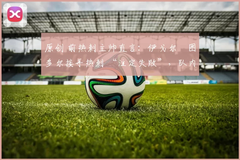 原创 前热刺主帅直言：伊戈尔・图多尔接手热刺 “注定失败”，队内氛围 “ toxic 至极”