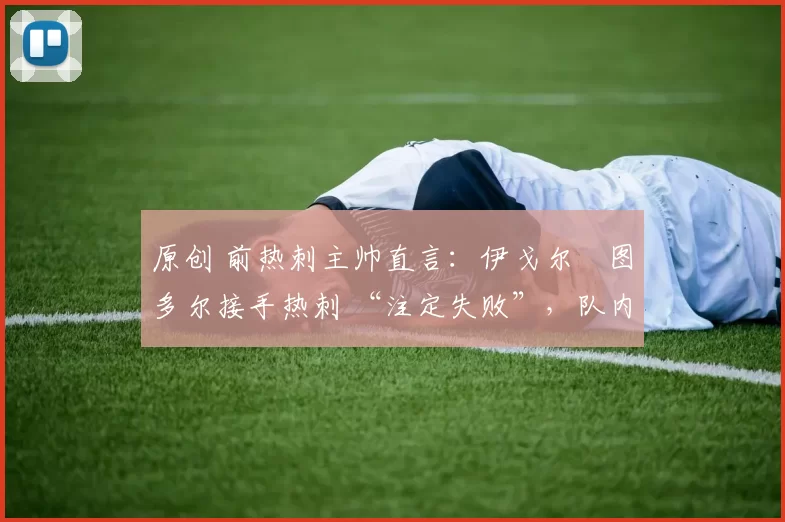 原创 前热刺主帅直言：伊戈尔・图多尔接手热刺 “注定失败”，队内氛围 “ toxic 至极”