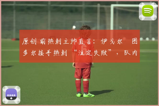 原创 前热刺主帅直言:伊戈尔・图多尔接手热刺 “注定失败”,队内氛围 “ toxic 至极”