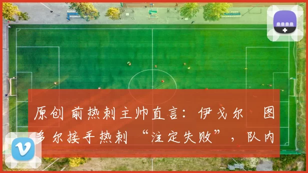 原创 前热刺主帅直言：伊戈尔・图多尔接手热刺 “注定失败”，队内氛围 “ toxic 至极”