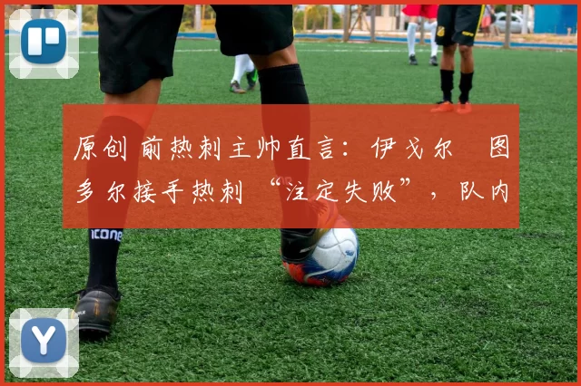 原创 前热刺主帅直言:伊戈尔・图多尔接手热刺 “注定失败”,队内氛围 “ toxic 至极”
