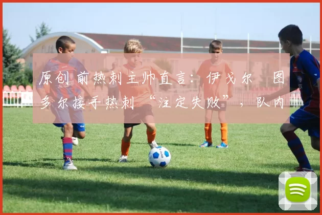 原创 前热刺主帅直言:伊戈尔・图多尔接手热刺 “注定失败”,队内氛围 “ toxic 至极”