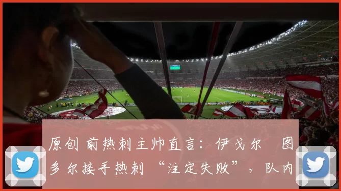 原创 前热刺主帅直言：伊戈尔・图多尔接手热刺 “注定失败”，队内氛围 “ toxic 至极”